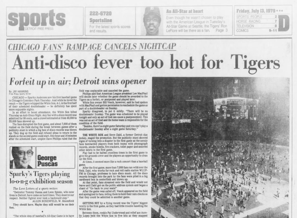 The sports section of the Detroit Free Press from July 13, 1979. Disco Demolition Night was an ill-fated baseball promotion that took place on July 12, 1979, at Comiskey Park in Chicago, Illinois. At the climax ofÊthe event, a crate filled with disco records was blown up on the fieldÊbetween games of the twi-night doubleheader between the Chicago White Sox and the Detroit Tigers. ChicagoÊDJ Steve Dahl Êwas the organizer. Ê Disco Demolition The sports section of the Detroit Free Press from July 13, 1979. Disco Demolition Night was an ill-fated baseball promotion that took place on July 12, 1979, at Comiskey Park in Chicago, Illinois. At the climax ofEthe event, a crate filled with disco records was blown up on the fieldEbetween games of the twi-night doubleheader between the Chicago White Sox and the Detroit Tigers. ChicagoEDJ Steve Dahl Ewas the organizer.